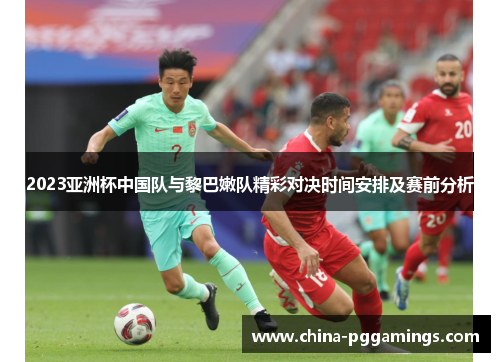 2023亚洲杯中国队与黎巴嫩队精彩对决时间安排及赛前分析