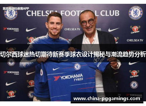 切尔西球迷热切期待新赛季球衣设计揭秘与潮流趋势分析
