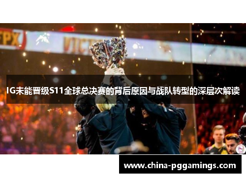 IG未能晋级S11全球总决赛的背后原因与战队转型的深层次解读