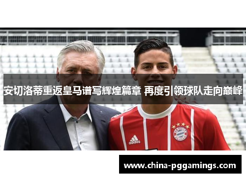 安切洛蒂重返皇马谱写辉煌篇章 再度引领球队走向巅峰