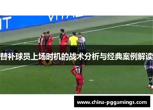 替补球员上场时机的战术分析与经典案例解读