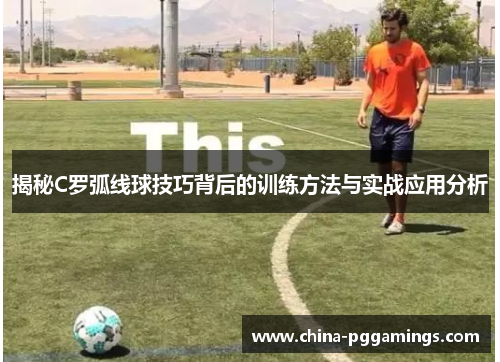 揭秘C罗弧线球技巧背后的训练方法与实战应用分析