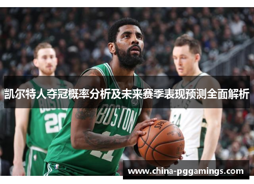 凯尔特人夺冠概率分析及未来赛季表现预测全面解析 凯尔特人夺冠概率分析及未来赛季表现预测全面解析