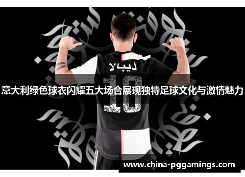 意大利绿色球衣闪耀五大场合展现独特足球文化与激情魅力