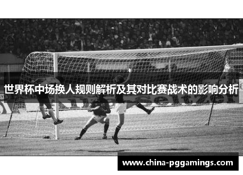 世界杯中场换人规则解析及其对比赛战术的影响分析