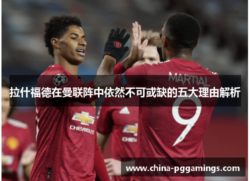 拉什福德在曼联阵中依然不可或缺的五大理由解析