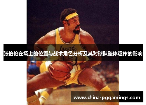 张伯伦在场上的位置与战术角色分析及其对球队整体运作的影响