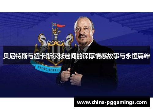 贝尼特斯与纽卡斯尔球迷间的深厚情感故事与永恒羁绊