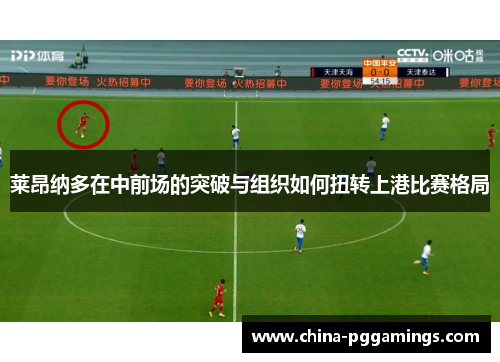 莱昂纳多在中前场的突破与组织如何扭转上港比赛格局