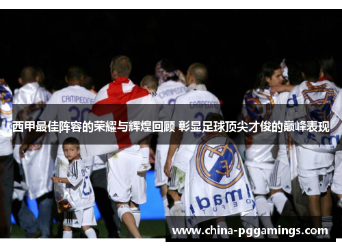 西甲最佳阵容的荣耀与辉煌回顾 彰显足球顶尖才俊的巅峰表现