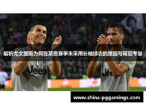 解析尤文图斯为何在某些赛季未采用长袖球衣的原因与背后考量