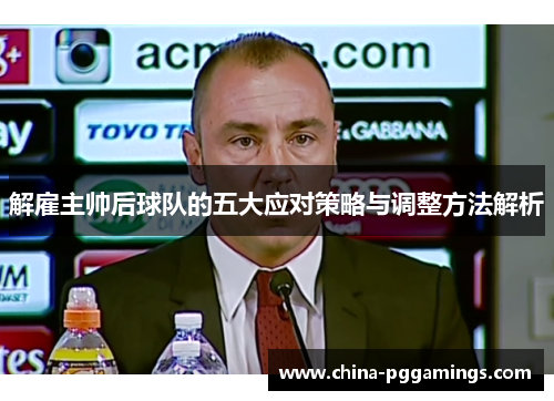 解雇主帅后球队的五大应对策略与调整方法解析 解雇主帅后球队的五大应对策略与调整方法解析