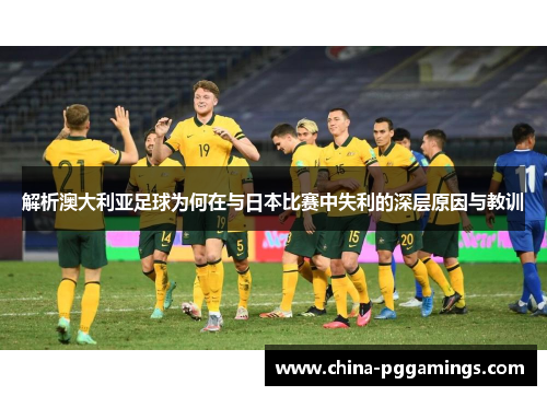 解析澳大利亚足球为何在与日本比赛中失利的深层原因与教训 解析澳大利亚足球为何在与日本比赛中失利的深层原因与教训
