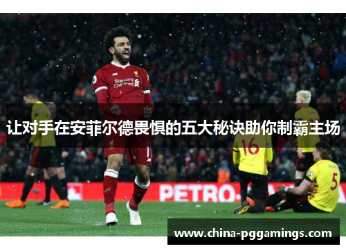 让对手在安菲尔德畏惧的五大秘诀助你制霸主场