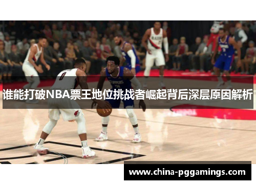 谁能打破NBA票王地位挑战者崛起背后深层原因解析