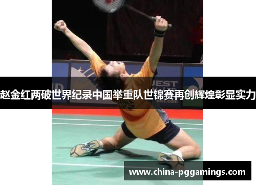 赵金红两破世界纪录中国举重队世锦赛再创辉煌彰显实力