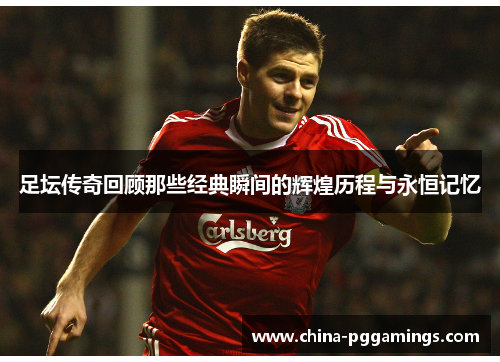 足坛传奇回顾那些经典瞬间的辉煌历程与永恒记忆 足坛传奇回顾那些经典瞬间的辉煌历程与永恒记忆