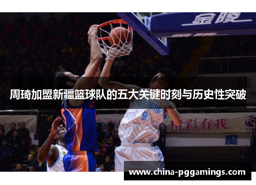 周琦加盟新疆篮球队的五大关键时刻与历史性突破 周琦加盟新疆篮球队的五大关键时刻与历史性突破