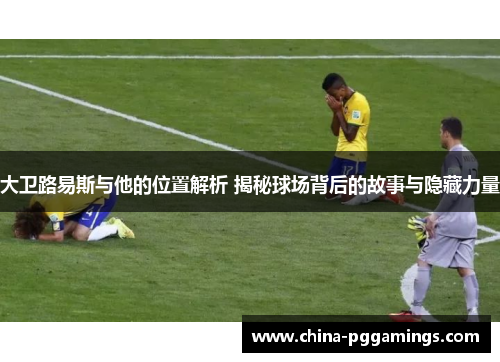 大卫路易斯与他的位置解析 揭秘球场背后的故事与隐藏力量