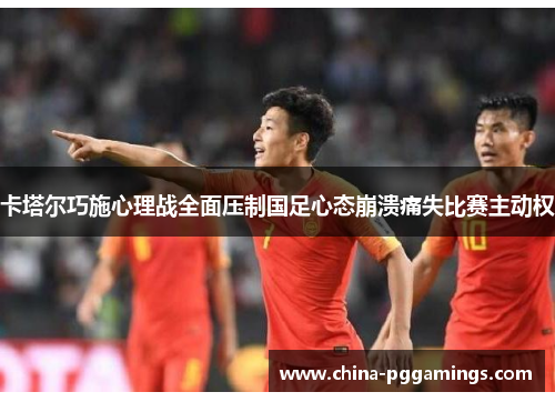 卡塔尔巧施心理战全面压制国足心态崩溃痛失比赛主动权 卡塔尔巧施心理战全面压制国足心态崩溃痛失比赛主动权