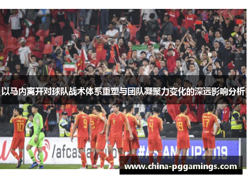 以马内离开对球队战术体系重塑与团队凝聚力变化的深远影响分析 以马内离开对球队战术体系重塑与团队凝聚力变化的深远影响分析