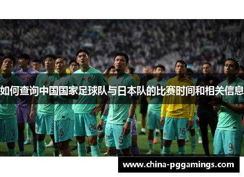 如何查询中国国家足球队与日本队的比赛时间和相关信息 如何查询中国国家足球队与日本队的比赛时间和相关信息