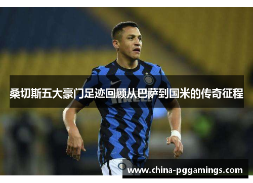 桑切斯五大豪门足迹回顾从巴萨到国米的传奇征程