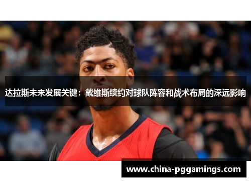 达拉斯未来发展关键:戴维斯续约对球队阵容和战术布局的深远影响 达拉斯未来发展关键:戴维斯续约对球队阵容和战术布局的深远影响