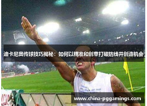 迪卡尼奥传球技巧揭秘：如何以精准和创意打破防线并创造机会
