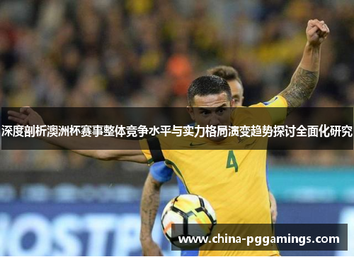 深度剖析澳洲杯赛事整体竞争水平与实力格局演变趋势探讨全面化研究