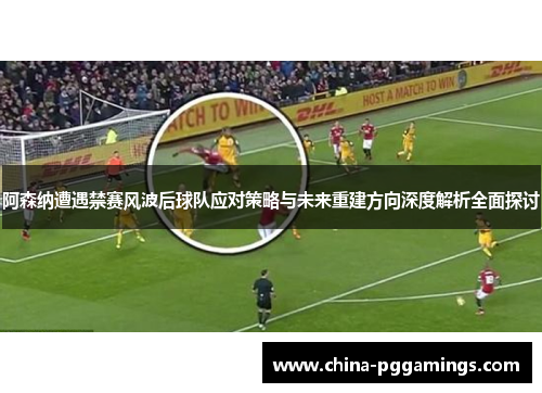 阿森纳遭遇禁赛风波后球队应对策略与未来重建方向深度解析全面探讨
