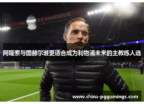 阿隆索与图赫尔谁更适合成为利物浦未来的主教练人选 阿隆索与图赫尔谁更适合成为利物浦未来的主教练人选