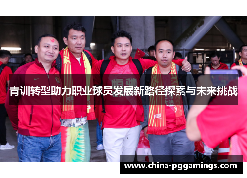 青训转型助力职业球员发展新路径探索与未来挑战 青训转型助力职业球员发展新路径探索与未来挑战