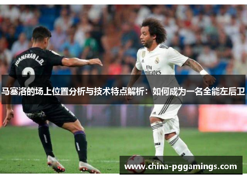 马塞洛的场上位置分析与技术特点解析：如何成为一名全能左后卫