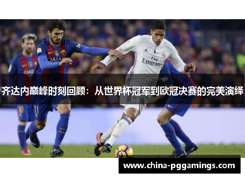 齐达内巅峰时刻回顾：从世界杯冠军到欧冠决赛的完美演绎