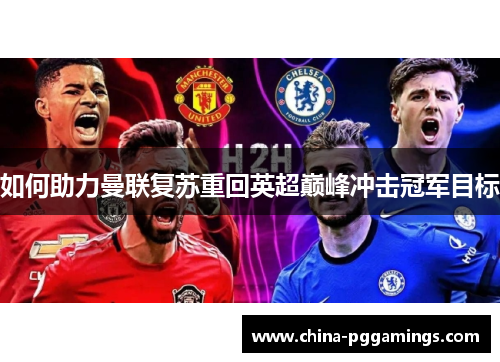 如何助力曼联复苏重回英超巅峰冲击冠军目标 如何助力曼联复苏重回英超巅峰冲击冠军目标