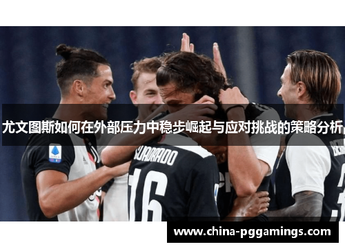 尤文图斯如何在外部压力中稳步崛起与应对挑战的策略分析