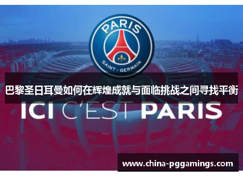 巴黎圣日耳曼如何在辉煌成就与面临挑战之间寻找平衡