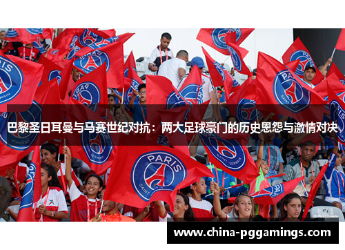 巴黎圣日耳曼与马赛世纪对抗：两大足球豪门的历史恩怨与激情对决