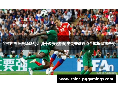 今夜世界杯赛场备战计划升级争冠格局生变关键看点全解析聚焦走势