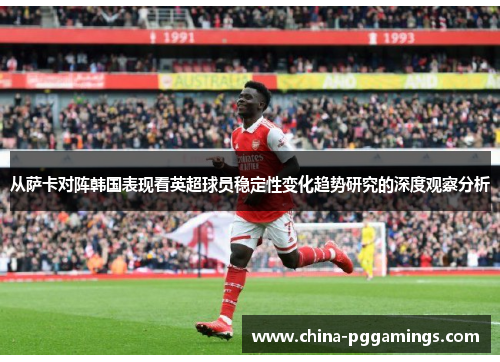 从萨卡对阵韩国表现看英超球员稳定性变化趋势研究的深度观察分析