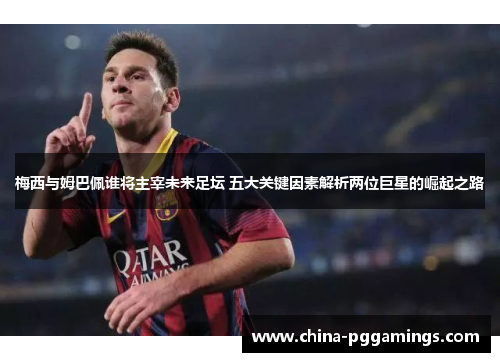 梅西与姆巴佩谁将主宰未来足坛 五大关键因素解析两位巨星的崛起之路 梅西与姆巴佩谁将主宰未来足坛 五大关键因素解析两位巨星的崛起之路