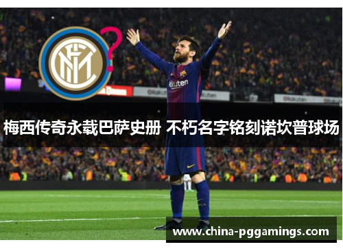 梅西传奇永载巴萨史册 不朽名字铭刻诺坎普球场 梅西传奇永载巴萨史册 不朽名字铭刻诺坎普球场