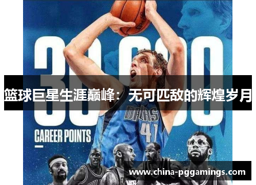 篮球巨星生涯巅峰:无可匹敌的辉煌岁月 篮球巨星生涯巅峰:无可匹敌的辉煌岁月