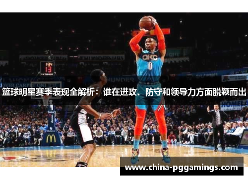 篮球明星赛季表现全解析:谁在进攻、防守和领导力方面脱颖而出 篮球明星赛季表现全解析:谁在进攻、防守和领导力方面脱颖而出