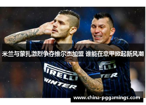 米兰与蒙扎激烈争夺维尔杰加盟 谁能在意甲掀起新风潮 米兰与蒙扎激烈争夺维尔杰加盟 谁能在意甲掀起新风潮
