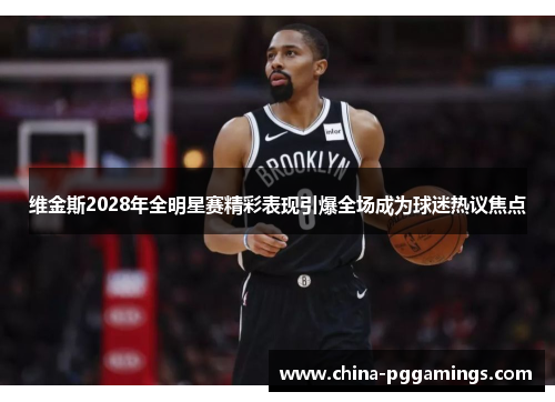 维金斯2028年全明星赛精彩表现引爆全场成为球迷热议焦点