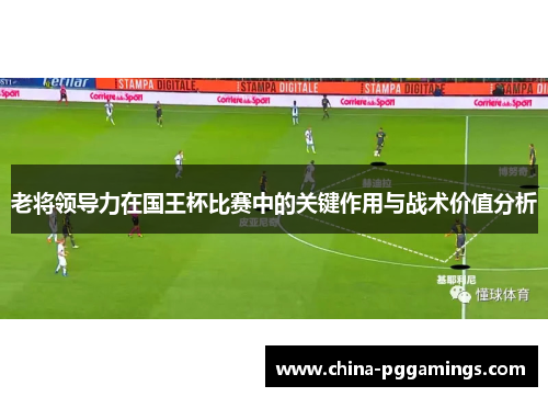 老将领导力在国王杯比赛中的关键作用与战术价值分析