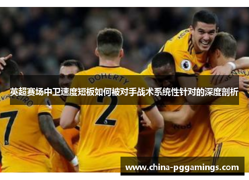 英超赛场中卫速度短板如何被对手战术系统性针对的深度剖析