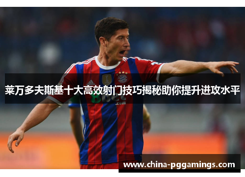 莱万多夫斯基十大高效射门技巧揭秘助你提升进攻水平